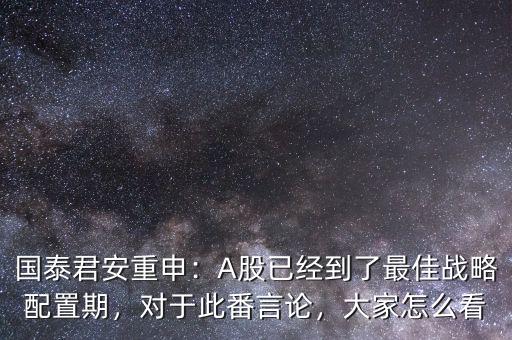 國泰君安重申：A股已經(jīng)到了最佳戰(zhàn)略配置期，對(duì)于此番言論，大家怎么看
