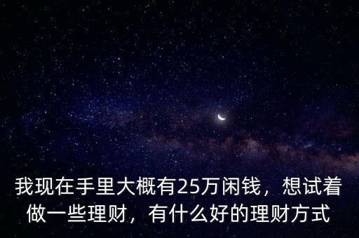 我現(xiàn)在手里大概有25萬閑錢，想試著做一些理財(cái)，有什么好的理財(cái)方式