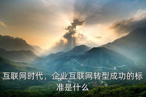 互聯(lián)網(wǎng)時代，企業(yè)互聯(lián)網(wǎng)轉(zhuǎn)型成功的標準是什么