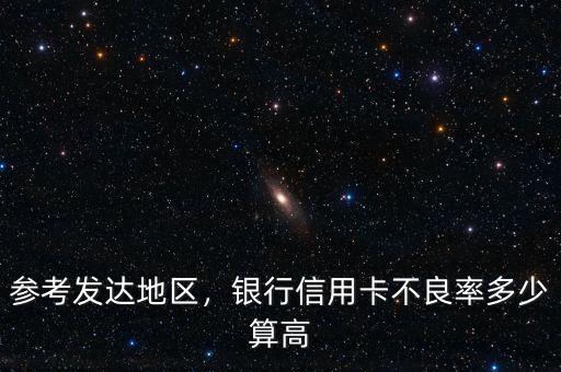 參考發(fā)達(dá)地區(qū)，銀行信用卡不良率多少算高