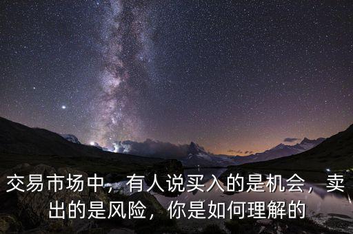 交易市場(chǎng)中，有人說買入的是機(jī)會(huì)，賣出的是風(fēng)險(xiǎn)，你是如何理解的