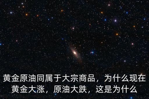 黃金原油同屬于大宗商品，為什么現(xiàn)在黃金大漲，原油大跌，這是為什么