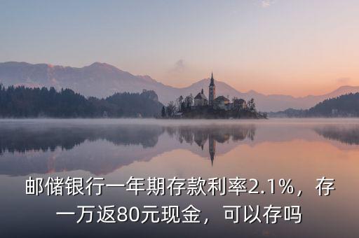 郵儲(chǔ)銀行一年期存款利率2.1%，存一萬返80元現(xiàn)金，可以存嗎