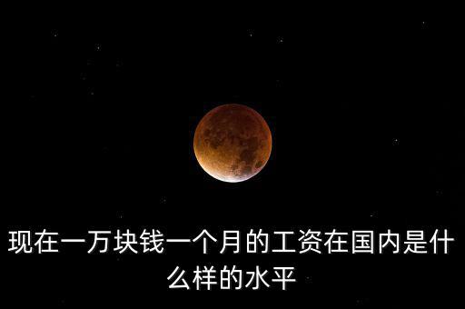 現(xiàn)在一萬塊錢一個(gè)月的工資在國內(nèi)是什么樣的水平