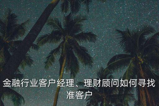 金融行業(yè)客戶經(jīng)理、理財顧問如何尋找準客戶