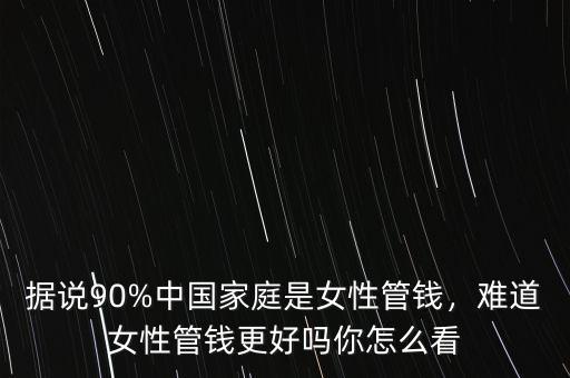 據(jù)說90%中國(guó)家庭是女性管錢，難道女性管錢更好嗎你怎么看