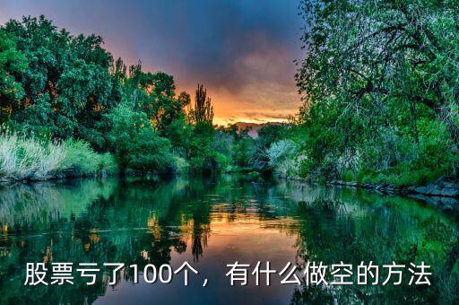股票虧了100個，有什么做空的方法