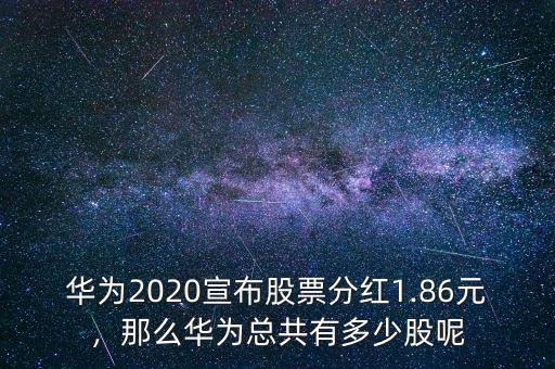 華為2020宣布股票分紅1.86元，那么華為總共有多少股呢