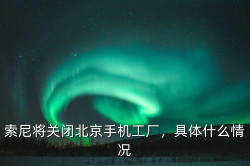 索尼將關(guān)閉北京手機工廠，具體什么情況
