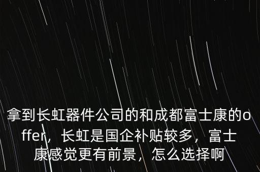 拿到長虹器件公司的和成都富士康的offer，長虹是國企補(bǔ)貼較多，富士康感覺更有前景，怎么選擇啊