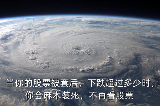 當(dāng)你的股票被套后，下跌超過多少時(shí)，你會麻木裝死，不再看股票