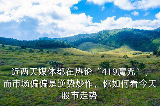 近兩天媒體都在熱論“419魔咒”，而市場偏偏是逆勢炒作，你如何看今天股市走勢