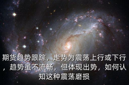 期貨趨勢跟蹤，走勢為震蕩上行或下行，趨勢雖不流暢，但體現(xiàn)出勢，如何認知這種震蕩磨損