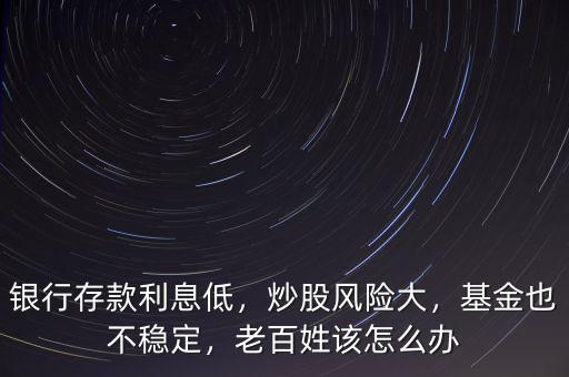 銀行存款利息低，炒股風險大，基金也不穩(wěn)定，老百姓該怎么辦