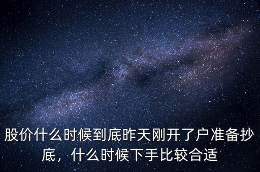 股價什么時候到底昨天剛開了戶準(zhǔn)備抄底，什么時候下手比較合適