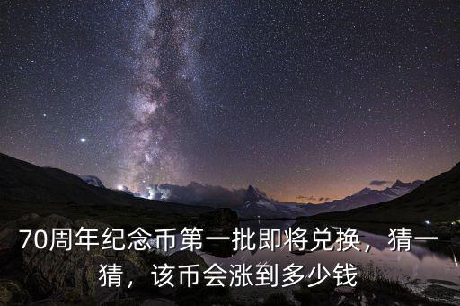 70周年紀(jì)念幣第一批即將兌換，猜一猜，該幣會漲到多少錢