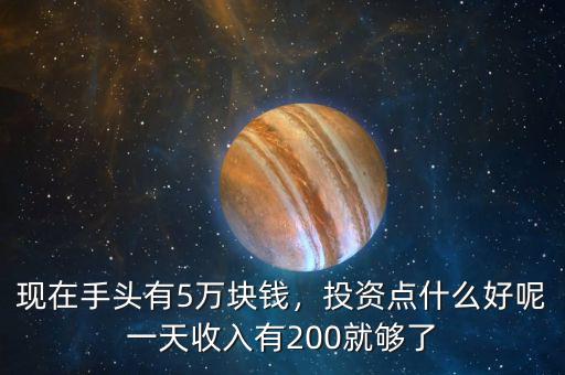 現(xiàn)在手頭有5萬塊錢，投資點(diǎn)什么好呢一天收入有200就夠了