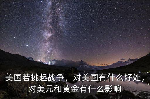 美國(guó)若挑起戰(zhàn)爭(zhēng)，對(duì)美國(guó)有什么好處，對(duì)美元和黃金有什么影響