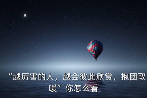 “越厲害的人，越會彼此欣賞，抱團取暖”你怎么看