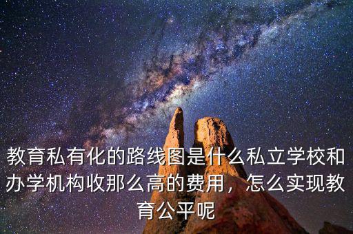 教育私有化的路線圖是什么私立學校和辦學機構(gòu)收那么高的費用，怎么實現(xiàn)教育公平呢