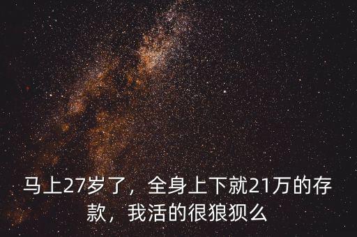 馬上27歲了，全身上下就21萬的存款，我活的很狼狽么