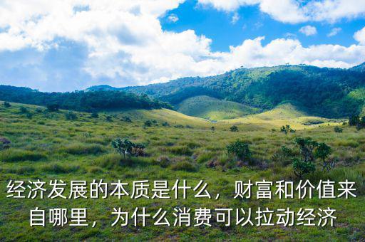 經(jīng)濟發(fā)展的本質(zhì)是什么，財富和價值來自哪里，為什么消費可以拉動經(jīng)濟