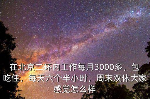 在北京二環(huán)內(nèi)工作每月3000多，包吃住，每天六個半小時，周末雙休大家感覺怎么樣