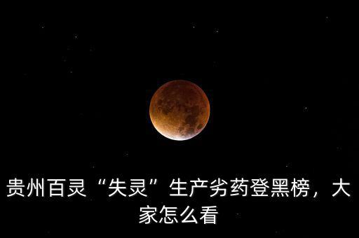 貴州百靈“失靈”生產(chǎn)劣藥登黑榜，大家怎么看