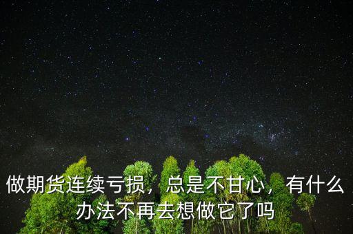 做期貨連續(xù)虧損，總是不甘心，有什么辦法不再去想做它了嗎