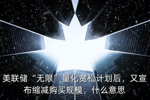 美聯(lián)儲“無限”量化寬松計劃后，又宣布縮減購買規(guī)模，什么意思