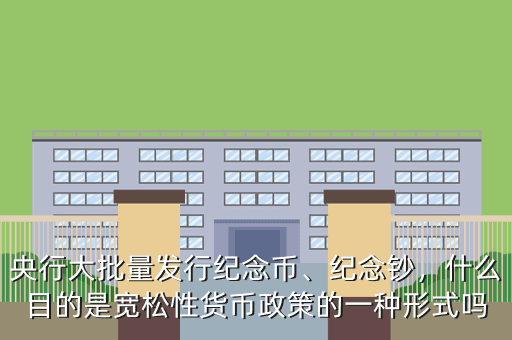 央行大批量發(fā)行紀(jì)念幣、紀(jì)念鈔，什么目的是寬松性貨幣政策的一種形式嗎
