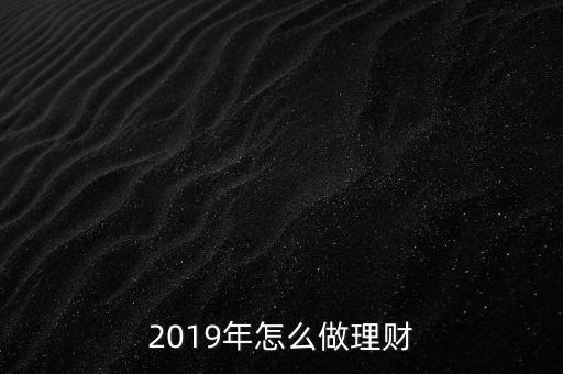 錢(qián)旺理財(cái)怎么做,2019年怎么做理財(cái)