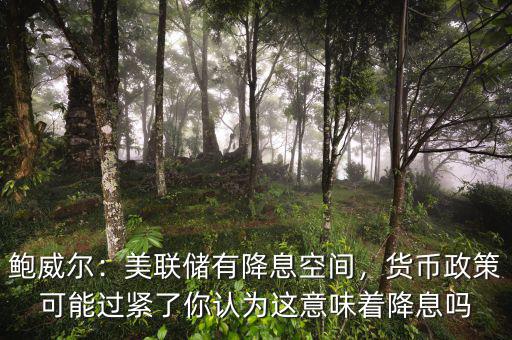 鮑威爾：美聯(lián)儲(chǔ)有降息空間，貨幣政策可能過緊了你認(rèn)為這意味著降息嗎