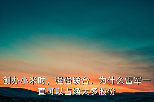 創(chuàng)辦小米時，強(qiáng)強(qiáng)聯(lián)合，為什么雷軍一直可以占絕大多股份