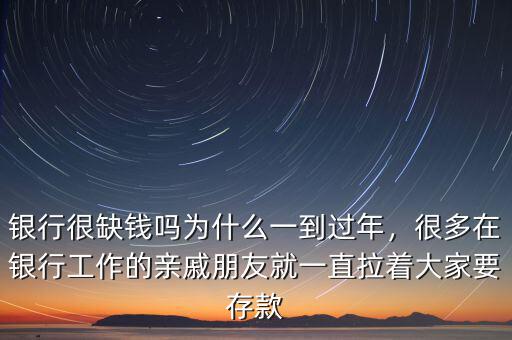 銀行很缺錢嗎為什么一到過年，很多在銀行工作的親戚朋友就一直拉著大家要存款