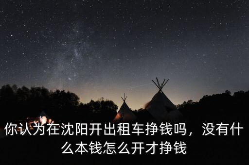 你認為在沈陽開出租車掙錢嗎，沒有什么本錢怎么開才掙錢