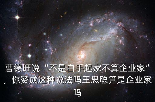 曹德旺說“不是白手起家不算企業(yè)家”，你贊成這種說法嗎王思聰算是企業(yè)家嗎