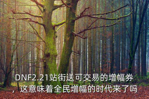 DNF2.21站街送可交易的增幅券，這意味著全民增幅的時代來了嗎