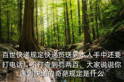 百世快遞規(guī)定快遞員送到本人手中還要打電話！不打查到罰兩百，大家說(shuō)說(shuō)你遇到快遞的奇葩規(guī)定是什么