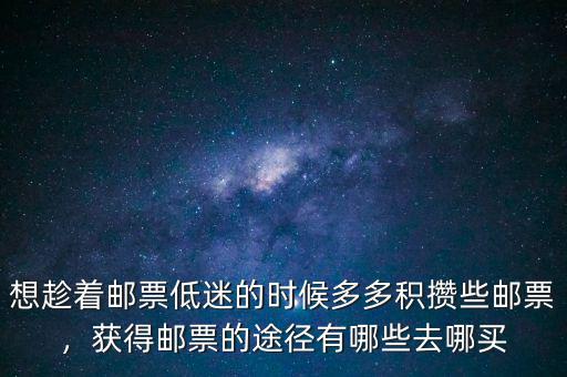 想趁著郵票低迷的時(shí)候多多積攢些郵票，獲得郵票的途徑有哪些去哪買(mǎi)