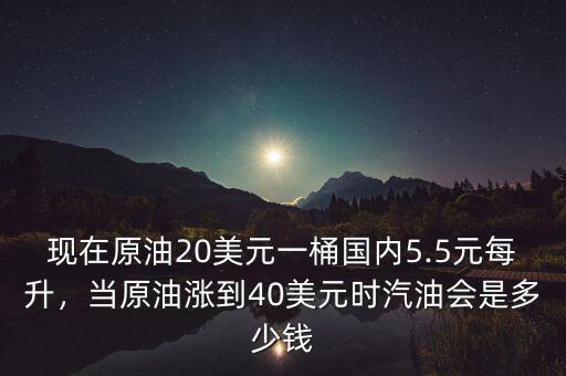 現(xiàn)在原油20美元一桶國內(nèi)5.5元每升，當原油漲到40美元時汽油會是多少錢