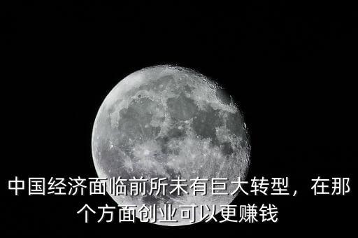 中國(guó)經(jīng)濟(jì)面臨前所未有巨大轉(zhuǎn)型，在那個(gè)方面創(chuàng)業(yè)可以更賺錢(qián)