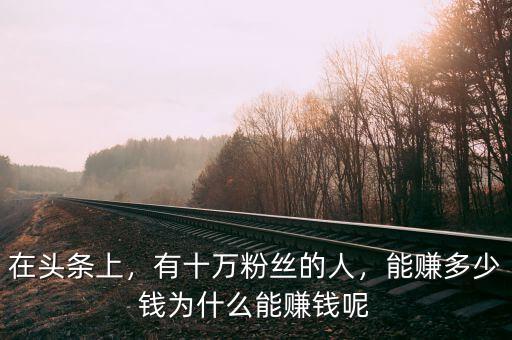 在頭條上，有十萬(wàn)粉絲的人，能賺多少錢(qián)為什么能賺錢(qián)呢