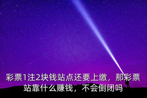 彩票1注2塊錢站點還要上繳，那彩票站靠什么賺錢，不會倒閉嗎