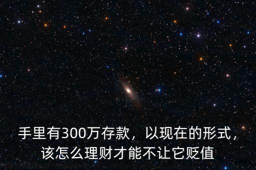手里有300萬存款，以現(xiàn)在的形式，該怎么理財才能不讓它貶值