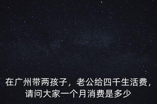 在廣州帶兩孩子，老公給四千生活費(fèi)，請(qǐng)問(wèn)大家一個(gè)月消費(fèi)是多少