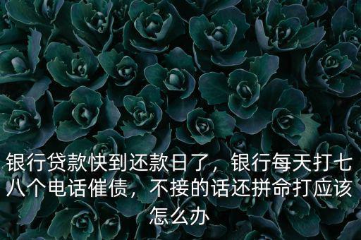 銀行貸款快到還款日了，銀行每天打七八個電話催債，不接的話還拼命打應(yīng)該怎么辦