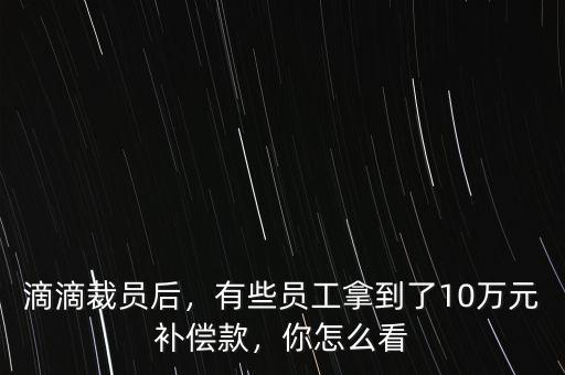 滴滴裁員后，有些員工拿到了10萬(wàn)元補(bǔ)償款，你怎么看