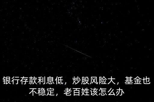 銀行存款利息低，炒股風(fēng)險大，基金也不穩(wěn)定，老百姓該怎么辦