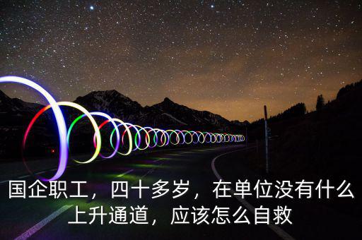 國(guó)企職工，四十多歲，在單位沒(méi)有什么上升通道，應(yīng)該怎么自救
